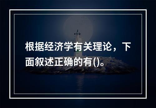 根据经济学有关理论，下面叙述正确的有()。