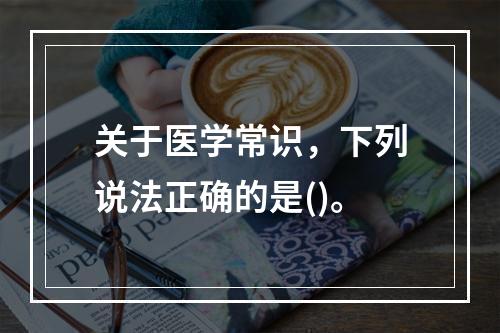 关于医学常识，下列说法正确的是()。