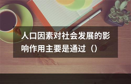 人口因素对社会发展的影响作用主要是通过（）