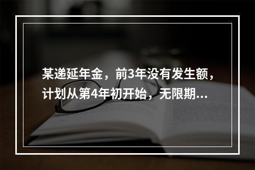 某递延年金，前3年没有发生额，计划从第4年初开始，无限期每年