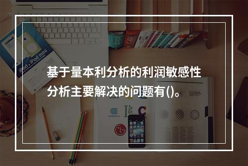 基于量本利分析的利润敏感性分析主要解决的问题有()。