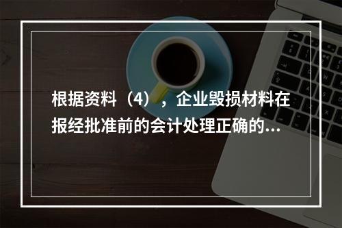 根据资料（4），企业毁损材料在报经批准前的会计处理正确的是（