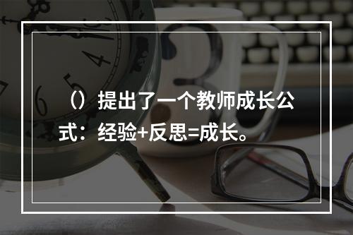 （）提出了一个教师成长公式：经验+反思=成长。