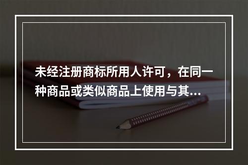 未经注册商标所用人许可，在同一种商品或类似商品上使用与其注册