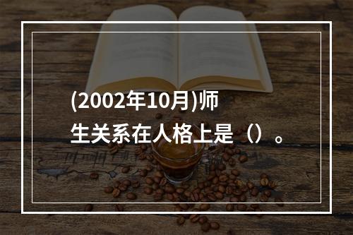 (2002年10月)师生关系在人格上是（）。