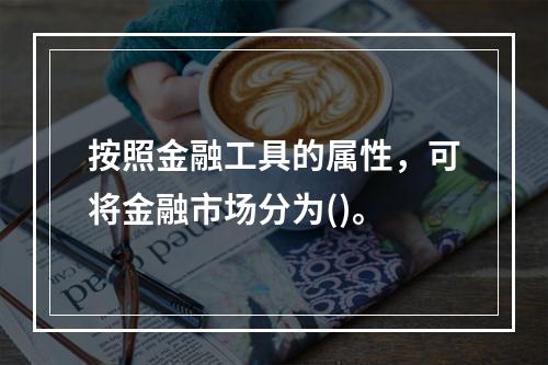 按照金融工具的属性，可将金融市场分为()。