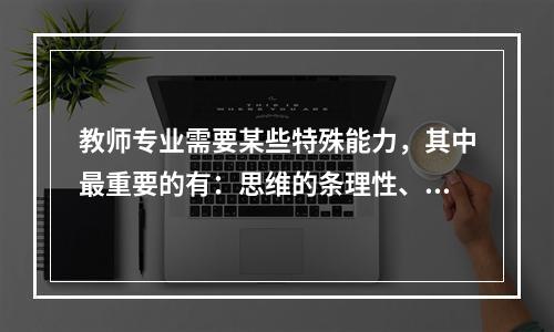 教师专业需要某些特殊能力，其中最重要的有：思维的条理性、逻辑