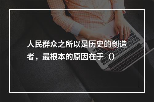 人民群众之所以是历史的创造者，最根本的原因在于（）