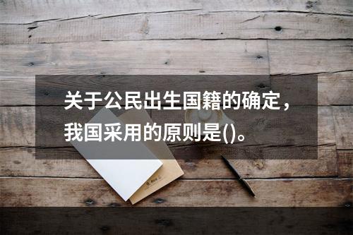 关于公民出生国籍的确定，我国采用的原则是()。