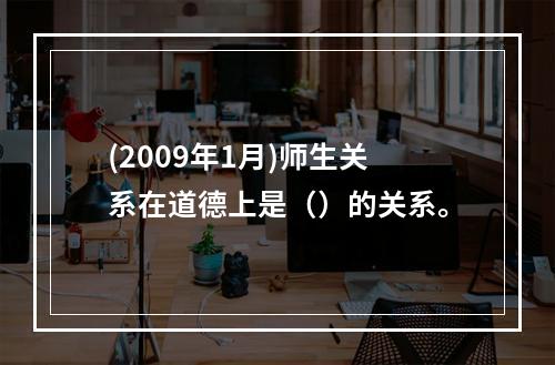 (2009年1月)师生关系在道德上是（）的关系。