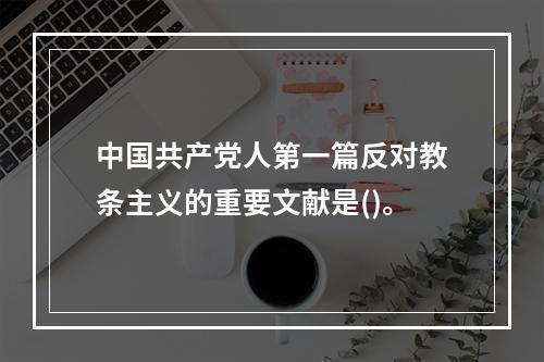 中国共产党人第一篇反对教条主义的重要文献是()。