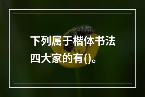 下列属于楷体书法四大家的有()。