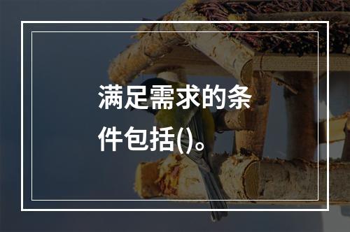 满足需求的条件包括()。