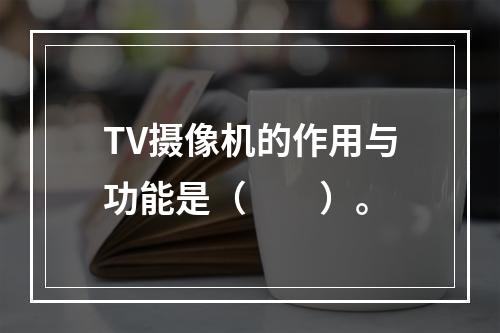 TV摄像机的作用与功能是（　　）。