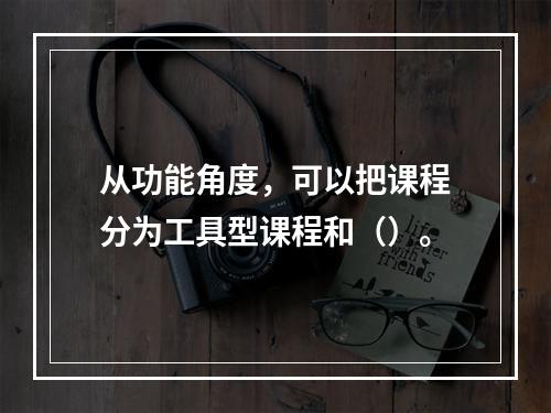 从功能角度，可以把课程分为工具型课程和（）。