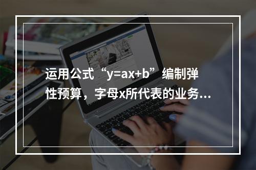 运用公式“y=ax+b”编制弹性预算，字母x所代表的业务量可