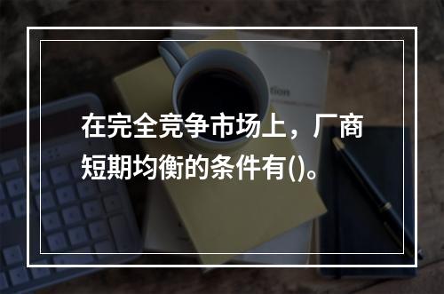 在完全竞争市场上，厂商短期均衡的条件有()。