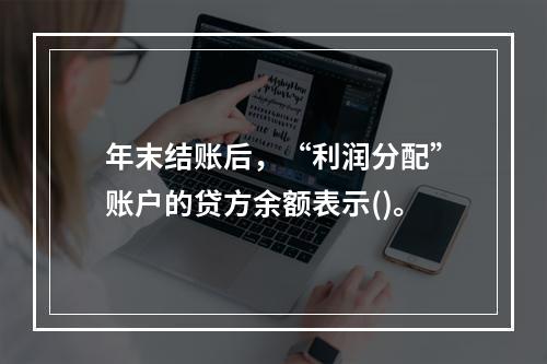 年末结账后，“利润分配”账户的贷方余额表示()。