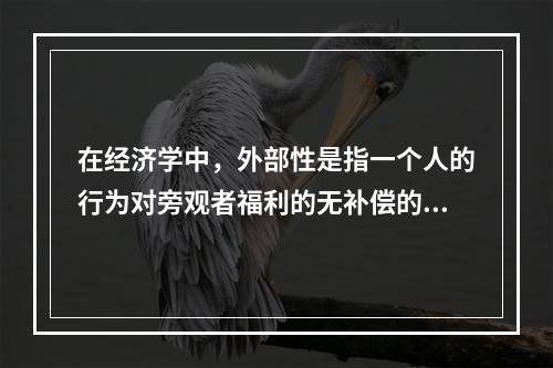 在经济学中，外部性是指一个人的行为对旁观者福利的无补偿的影响