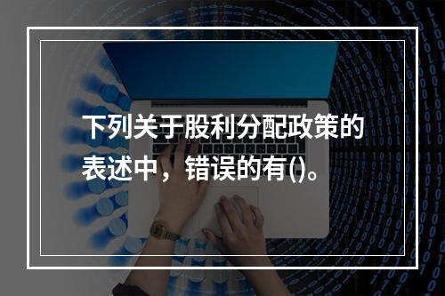 下列关于股利分配政策的表述中，错误的有()。