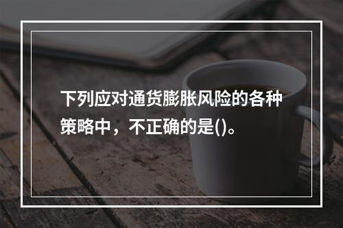 下列应对通货膨胀风险的各种策略中，不正确的是()。