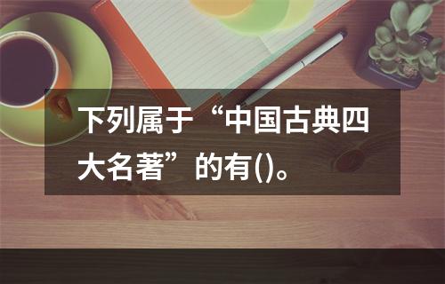 下列属于“中国古典四大名著”的有()。