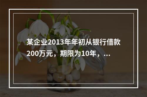 某企业2013年年初从银行借款200万元，期限为10年，从2