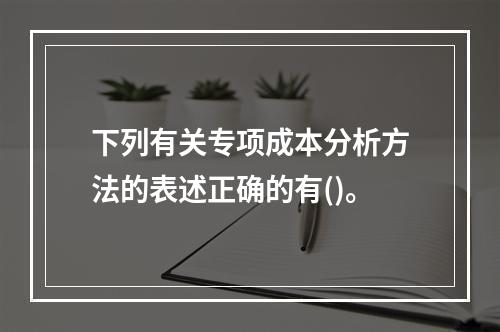 下列有关专项成本分析方法的表述正确的有()。