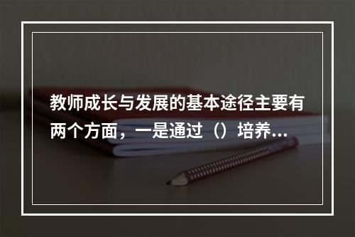 教师成长与发展的基本途径主要有两个方面，一是通过（）培养新教