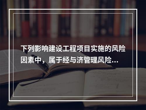 下列影响建设工程项目实施的风险因素中，属于经与济管理风险的是