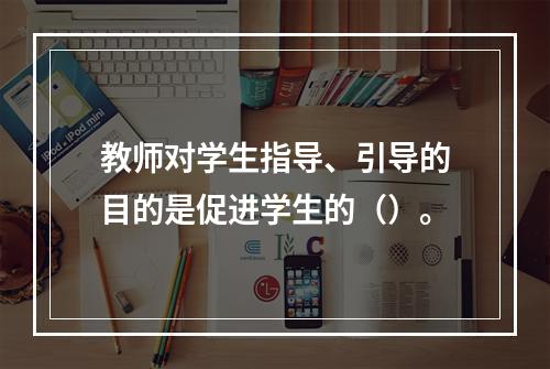 教师对学生指导、引导的目的是促进学生的（）。