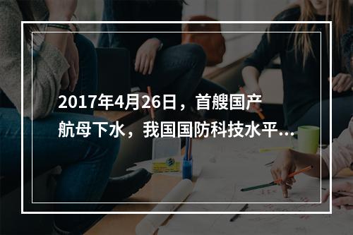 2017年4月26日，首艘国产航母下水，我国国防科技水平再获