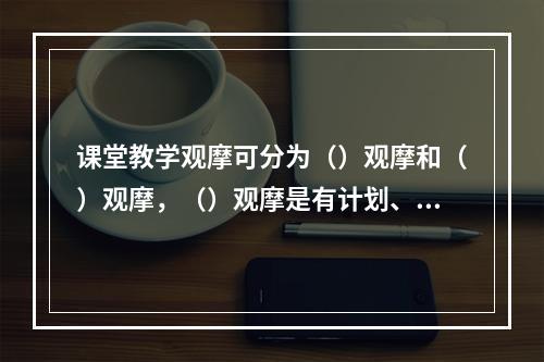 课堂教学观摩可分为（）观摩和（）观摩，（）观摩是有计划、有目