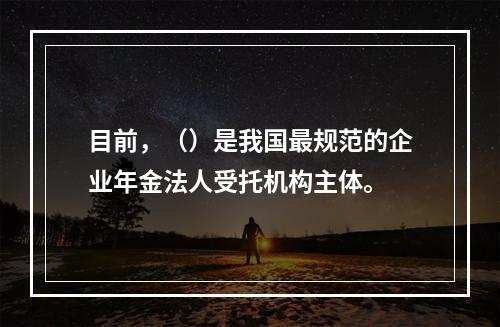 目前，（）是我国最规范的企业年金法人受托机构主体。