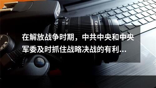 在解放战争时期，中共中央和中央军委及时抓住战略决战的有利时机