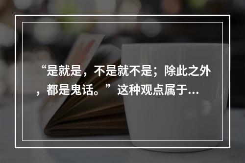 “是就是，不是就不是；除此之外，都是鬼话。”这种观点属于()