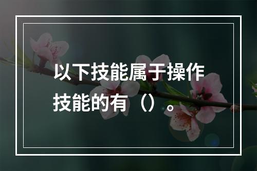 以下技能属于操作技能的有（）。