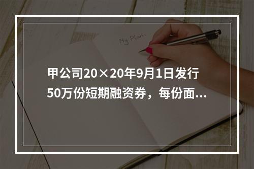 甲公司20×20年9月1日发行50万份短期融资券，每份面值为