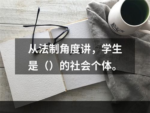 从法制角度讲，学生是（）的社会个体。