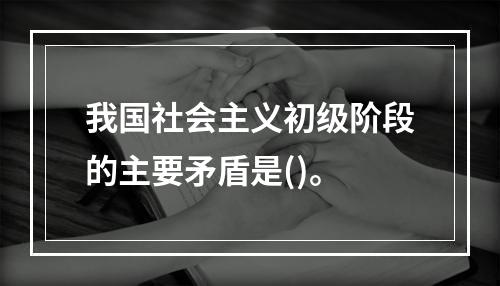 我国社会主义初级阶段的主要矛盾是()。