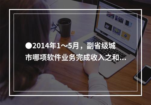 ●2014年1～5月，副省级城市哪项软件业务完成收入之和低于