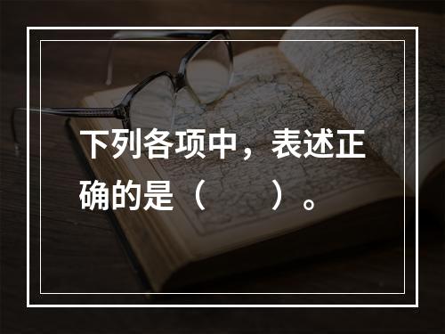 下列各项中，表述正确的是（　　）。