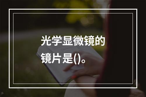 光学显微镜的镜片是()。