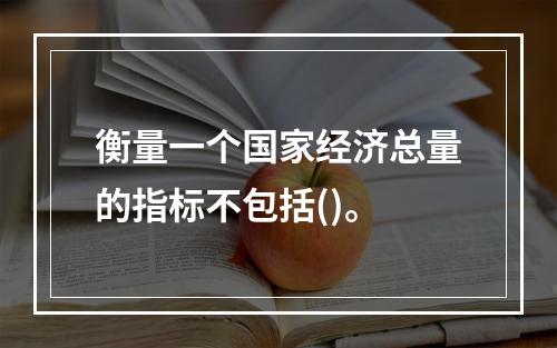 衡量一个国家经济总量的指标不包括()。