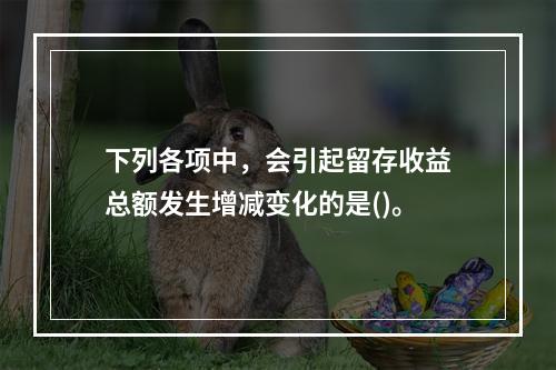 下列各项中，会引起留存收益总额发生增减变化的是()。