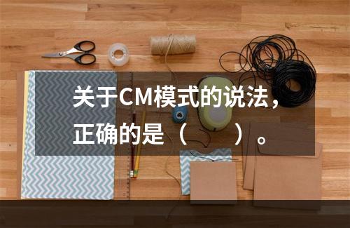 关于CM模式的说法，正确的是（　　）。