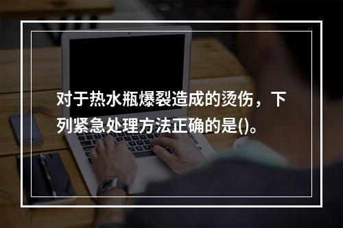 对于热水瓶爆裂造成的烫伤，下列紧急处理方法正确的是()。