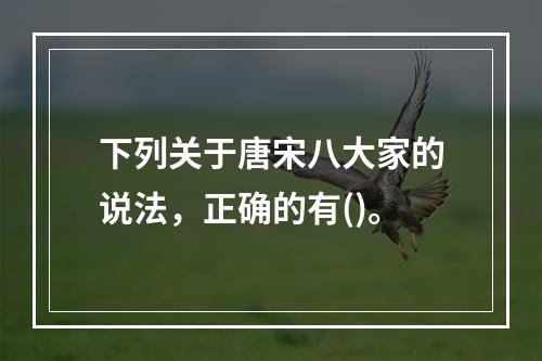 下列关于唐宋八大家的说法，正确的有()。