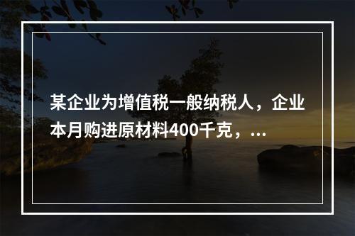 某企业为增值税一般纳税人，企业本月购进原材料400千克，货款