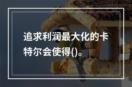 追求利润最大化的卡特尔会使得()。